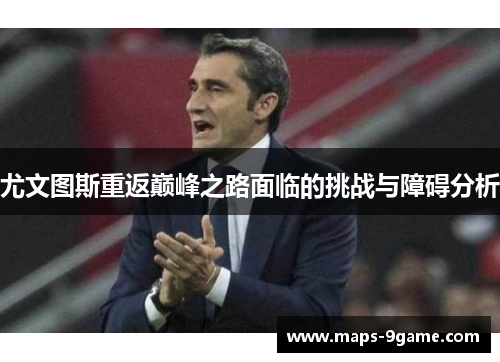 尤文图斯重返巅峰之路面临的挑战与障碍分析 尤文图斯重返巅峰之路面临的挑战与障碍分析
