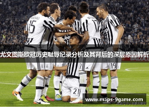 尤文图斯欧冠历史耻辱纪录分析及其背后的深层原因解析 尤文图斯欧冠历史耻辱纪录分析及其背后的深层原因解析
