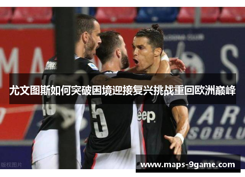 尤文图斯如何突破困境迎接复兴挑战重回欧洲巅峰 尤文图斯如何突破困境迎接复兴挑战重回欧洲巅峰