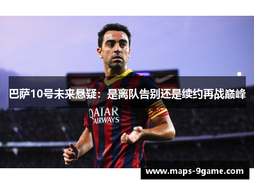 巴萨10号未来悬疑:是离队告别还是续约再战巅峰 巴萨10号未来悬疑:是离队告别还是续约再战巅峰