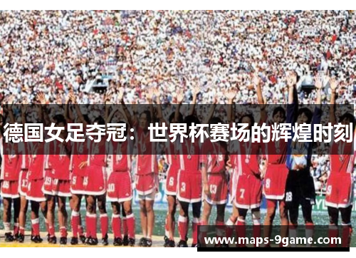 德国女足夺冠:世界杯赛场的辉煌时刻 德国女足夺冠:世界杯赛场的辉煌时刻