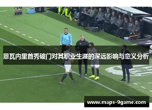 恩瓦内里首秀破门对其职业生涯的深远影响与意义分析 恩瓦内里首秀破门对其职业生涯的深远影响与意义分析