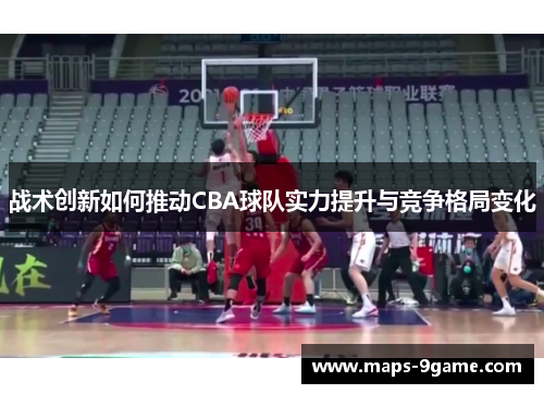 战术创新如何推动CBA球队实力提升与竞争格局变化 战术创新如何推动CBA球队实力提升与竞争格局变化