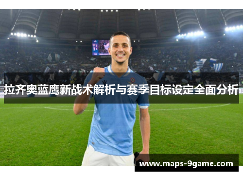拉齐奥蓝鹰新战术解析与赛季目标设定全面分析 拉齐奥蓝鹰新战术解析与赛季目标设定全面分析