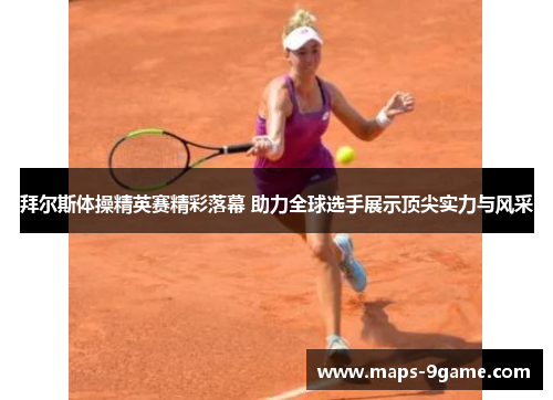 拜尔斯体操精英赛精彩落幕 助力全球选手展示顶尖实力与风采 拜尔斯体操精英赛精彩落幕 助力全球选手展示顶尖实力与风采