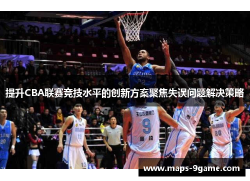 提升CBA联赛竞技水平的创新方案聚焦失误问题解决策略 提升CBA联赛竞技水平的创新方案聚焦失误问题解决策略