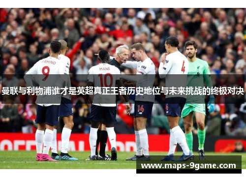 曼联与利物浦谁才是英超真正王者历史地位与未来挑战的终极对决 曼联与利物浦谁才是英超真正王者历史地位与未来挑战的终极对决