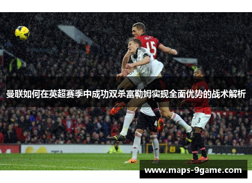 曼联如何在英超赛季中成功双杀富勒姆实现全面优势的战术解析 曼联如何在英超赛季中成功双杀富勒姆实现全面优势的战术解析