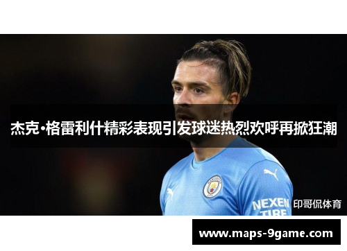 杰克·格雷利什精彩表现引发球迷热烈欢呼再掀狂潮