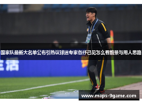 国家队最新大名单公布引热议球迷专家各抒己见怎么看前景与用人思路 国家队最新大名单公布引热议球迷专家各抒己见怎么看前景与用人思路