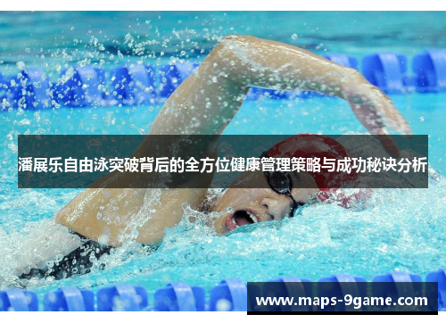 潘展乐自由泳突破背后的全方位健康管理策略与成功秘诀分析