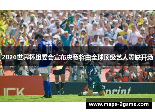 2026世界杯组委会宣布决赛将由全球顶级艺人震撼开场
