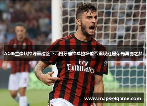 AC米兰豪赌锋线重建签下西班牙前锋莫拉塔能否重现红黑荣光再创之梦