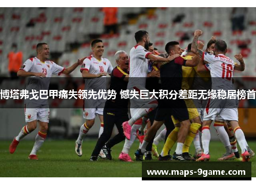 博塔弗戈巴甲痛失领先优势 憾失巨大积分差距无缘稳居榜首