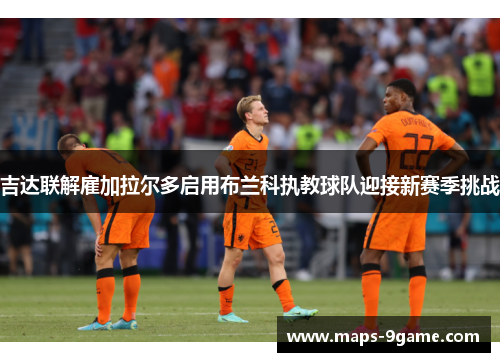 吉达联解雇加拉尔多启用布兰科执教球队迎接新赛季挑战