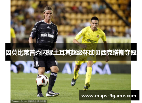 因莫比莱首秀闪耀土耳其超级杯助贝西克塔斯夺冠