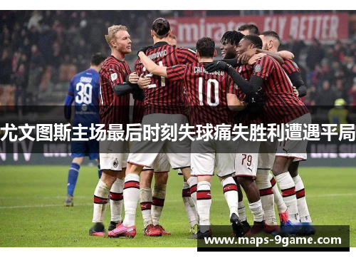 尤文图斯主场最后时刻失球痛失胜利遭遇平局 尤文图斯主场最后时刻失球痛失胜利遭遇平局