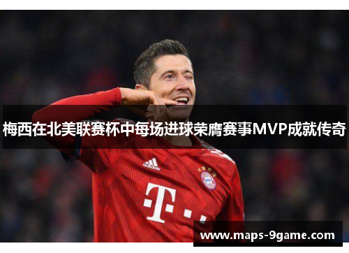 梅西在北美联赛杯中每场进球荣膺赛事MVP成就传奇