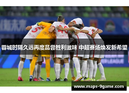蓉城时隔久远再度品尝胜利滋味 中超赛场焕发新希望 蓉城时隔久远再度品尝胜利滋味 中超赛场焕发新希望
