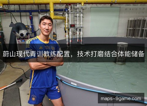 蔚山现代青训教练配置，技术打磨结合体能储备