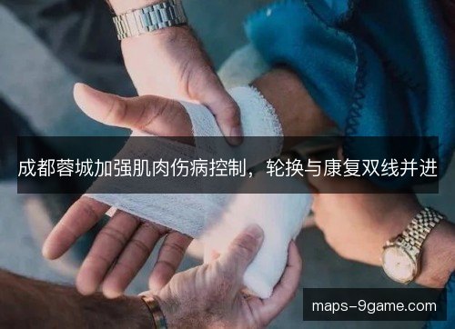 成都蓉城加强肌肉伤病控制，轮换与康复双线并进