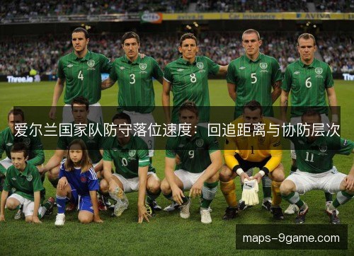 爱尔兰国家队防守落位速度:回追距离与协防层次 爱尔兰国家队防守落位速度:回追距离与协防层次
