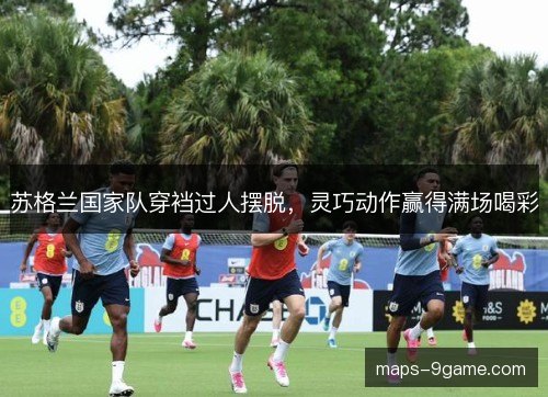 苏格兰国家队穿裆过人摆脱，灵巧动作赢得满场喝彩