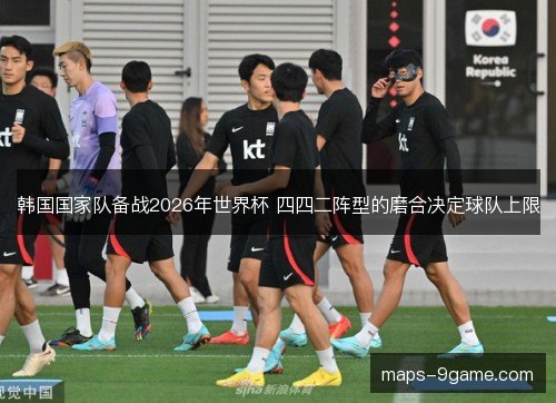 韩国国家队备战2026年世界杯 四四二阵型的磨合决定球队上限