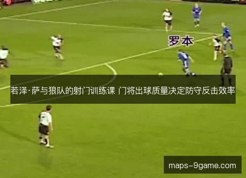 若泽·萨与狼队的射门训练课 门将出球质量决定防守反击效率