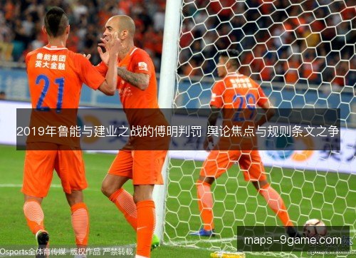 2019年鲁能与建业之战的傅明判罚 舆论焦点与规则条文之争 2019年鲁能与建业之战的傅明判罚 舆论焦点与规则条文之争